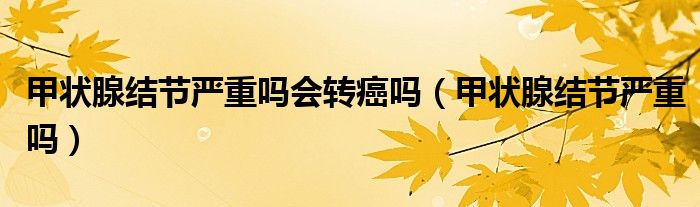 甲狀腺結(jié)節(jié)嚴(yán)重嗎會(huì)轉(zhuǎn)癌嗎(甲狀腺結(jié)節(jié)嚴(yán)重嗎)