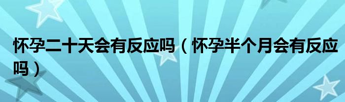 懷孕二十天會(huì)有反應(yīng)嗎(懷孕半個(gè)月會(huì)有反應(yīng)嗎)