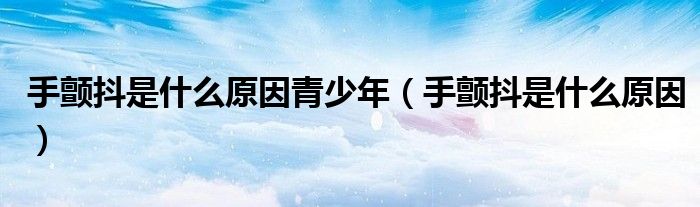 手顫抖是什么原因青少年(手顫抖是什么原因)