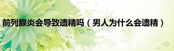 前列腺炎會導致遺精嗎（男人為什么會遺精）