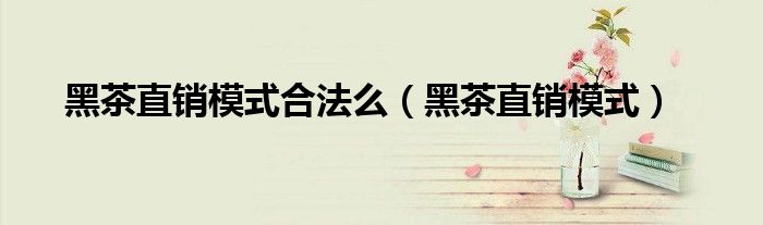 黑茶直銷模式合法么（黑茶直銷模式）