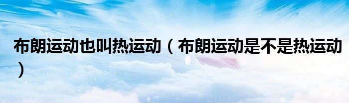 布朗運動也叫熱運動（布朗運動是不是熱運動）