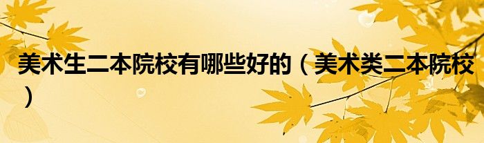 美術(shù)生二本院校有哪些好的（美術(shù)類二本院校）