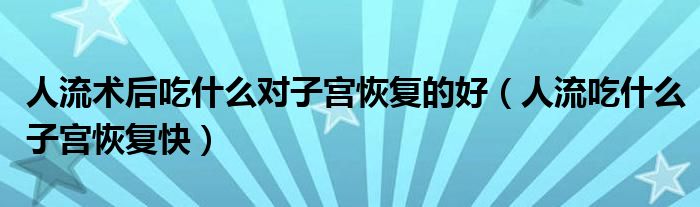 人流術(shù)后吃什么對子宮恢復(fù)的好(人流吃什么子宮恢復(fù)快)