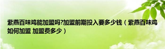 紫燕百味雞能加盟嗎?加盟前期投入要多少錢(紫燕百味雞如何加盟 加盟費多少)