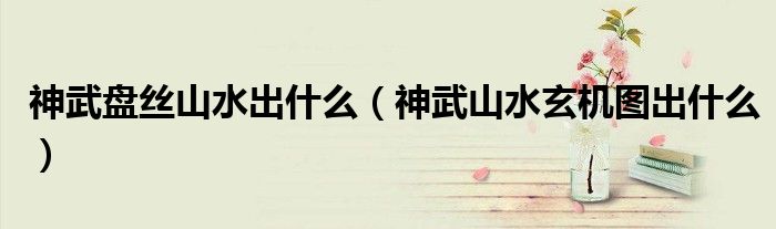 神武盤絲山水出什么（神武山水玄機圖出什么）