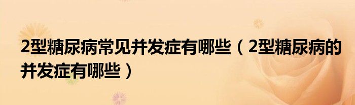 2型糖尿病常見并發(fā)癥有哪些(2型糖尿病的并發(fā)癥有哪些)