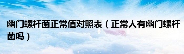 幽門(mén)螺桿菌正常值對(duì)照表(正常人有幽門(mén)螺桿菌嗎)