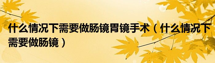 什么情況下需要做腸鏡胃鏡手術(shù)(什么情況下需要做腸鏡)