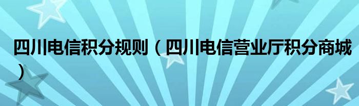 四川電信積分規(guī)則（四川電信營(yíng)業(yè)廳積分商城）