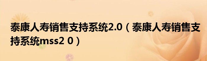 泰康人壽銷售支持系統(tǒng)2.0（泰康人壽銷售支持系統(tǒng)mss2 0）