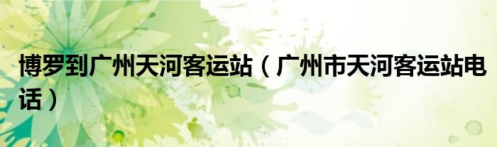 博羅到廣州天河客運(yùn)站（廣州市天河客運(yùn)站電話）