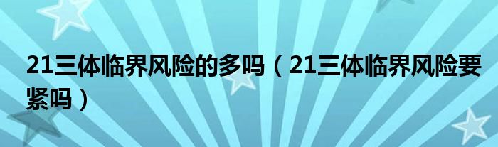 21三體臨界風(fēng)險(xiǎn)的多嗎(21三體臨界風(fēng)險(xiǎn)要緊嗎)