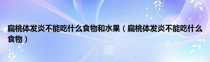 扁桃體發(fā)炎不能吃什么食物和水果(扁桃體發(fā)炎不能吃什么食物)