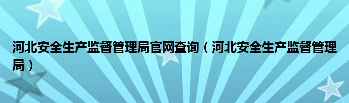河北安全生產(chǎn)監(jiān)督管理局官網(wǎng)查詢（河北安全生產(chǎn)監(jiān)督管理局）