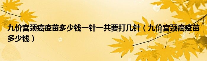 九價(jià)宮頸癌疫苗多少錢一針一共要打幾針(九價(jià)宮頸癌疫苗多少錢)