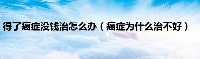 得了癌癥沒(méi)錢(qián)治怎么辦（癌癥為什么治不好）