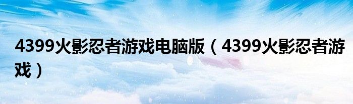 4399火影忍者游戲電腦版(4399火影忍者游戲)