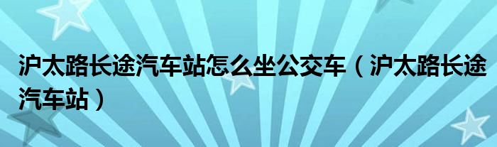 滬太路長途汽車站怎么坐公交車（滬太路長途汽車站）