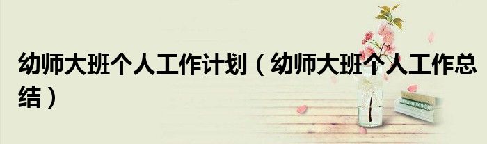 幼師大班個人工作計劃（幼師大班個人工作總結）