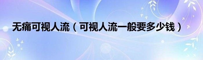 無(wú)痛可視人流(可視人流一般要多少錢)