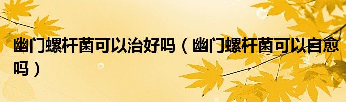 幽門螺桿菌可以治好嗎（幽門螺桿菌可以自愈嗎）