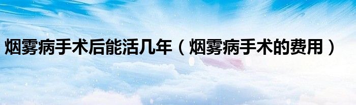煙霧病手術(shù)后能活幾年（煙霧病手術(shù)的費(fèi)用）