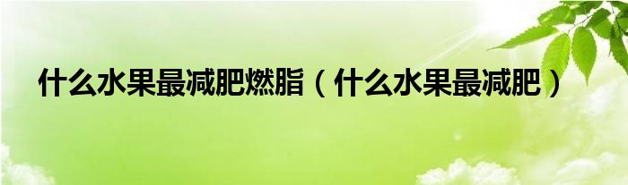 什么水果最減肥燃脂（什么水果最減肥）