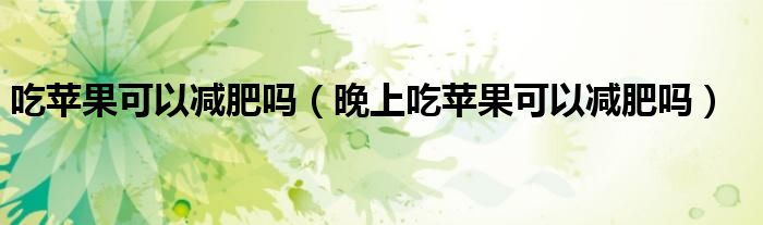吃蘋果可以減肥嗎(晚上吃蘋果可以減肥嗎)