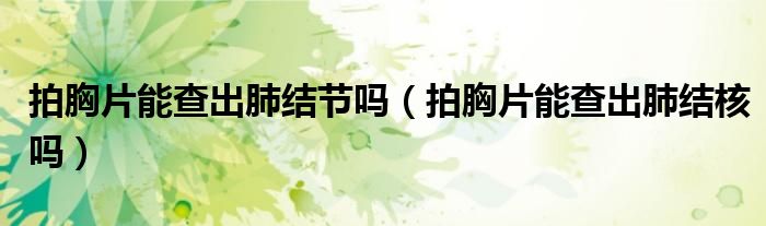 拍胸片能查出肺結(jié)節(jié)嗎(拍胸片能查出肺結(jié)核嗎)