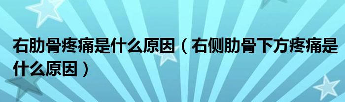 右肋骨疼痛是什么原因(右側(cè)肋骨下方疼痛是什么原因)