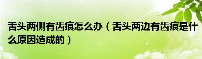 舌頭兩側(cè)有齒痕怎么辦(舌頭兩邊有齒痕是什么原因造成的)