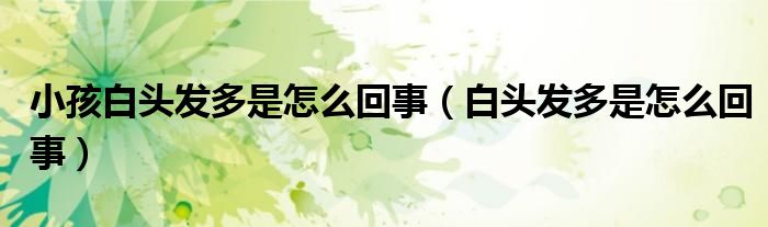 小孩白頭發(fā)多是怎么回事(白頭發(fā)多是怎么回事)