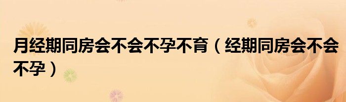 月經(jīng)期同房會(huì)不會(huì)不孕不育(經(jīng)期同房會(huì)不會(huì)不孕)