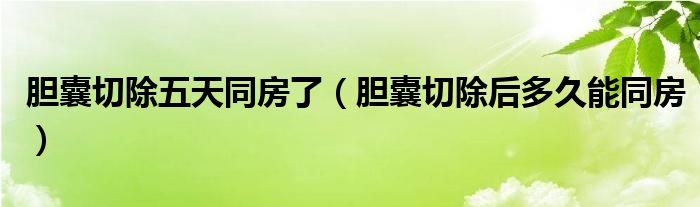 膽囊切除五天同房了（膽囊切除后多久能同房）