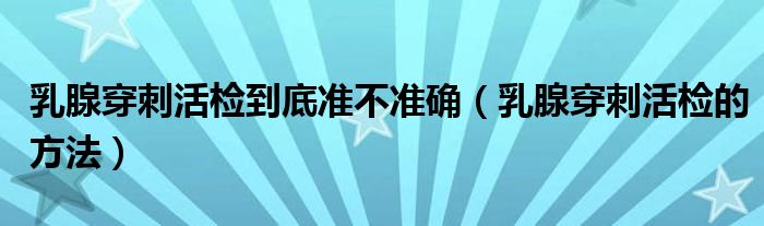 乳腺穿刺活檢到底準不準確(乳腺穿刺活檢的方法)