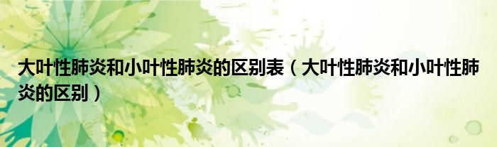 大葉性肺炎和小葉性肺炎的區(qū)別表（大葉性肺炎和小葉性肺炎的區(qū)別）