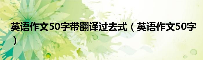 英語作文50字帶翻譯過去式（英語作文50字）