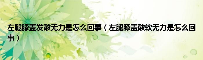 左腿膝蓋發(fā)酸無力是怎么回事(左腿膝蓋酸軟無力是怎么回事)