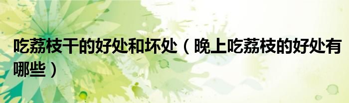 吃荔枝干的好處和壞處（晚上吃荔枝的好處有哪些）