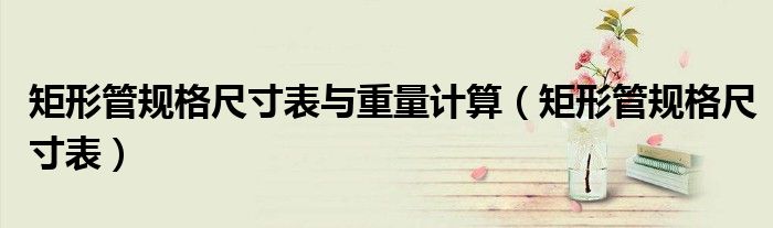 矩形管規(guī)格尺寸表與重量計(jì)算(矩形管規(guī)格尺寸表)