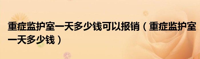 重癥監(jiān)護室一天多少錢可以報銷（重癥監(jiān)護室一天多少錢）