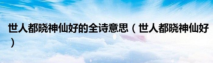 世人都曉神仙好的全詩意思（世人都曉神仙好）