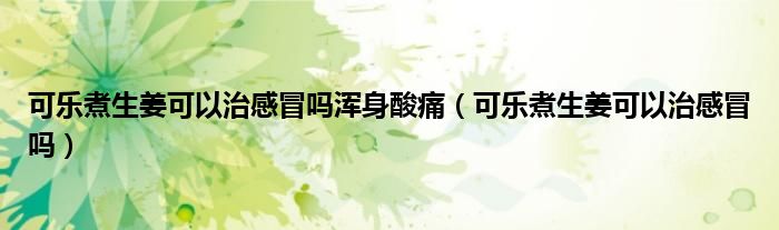 可樂煮生姜可以治感冒嗎渾身酸痛(可樂煮生姜可以治感冒嗎)