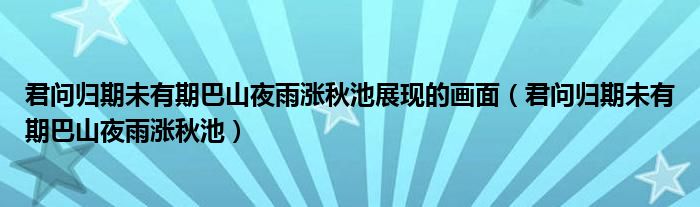 君問(wèn)歸期未有期巴山夜雨漲秋池展現(xiàn)的畫(huà)面（君問(wèn)歸期未有期巴山夜雨漲秋池）