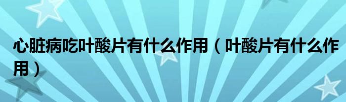 心臟病吃葉酸片有什么作用(葉酸片有什么作用)