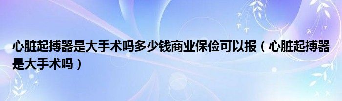 心臟起搏器是大手術(shù)嗎多少錢商業(yè)保儉可以報（心臟起搏器是大手術(shù)嗎）