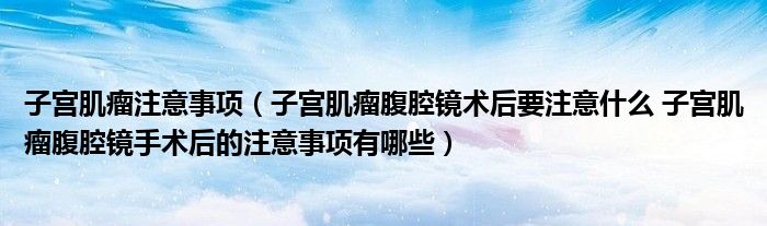 子宮肌瘤注意事項（子宮肌瘤腹腔鏡術(shù)后要注意什么 子宮肌瘤腹腔鏡手術(shù)后的注意事項有哪些）