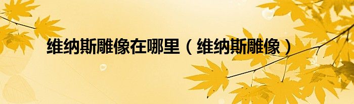 維納斯雕像在哪里（維納斯雕像）