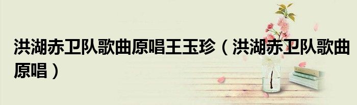 洪湖赤衛(wèi)隊(duì)歌曲原唱王玉珍（洪湖赤衛(wèi)隊(duì)歌曲原唱）